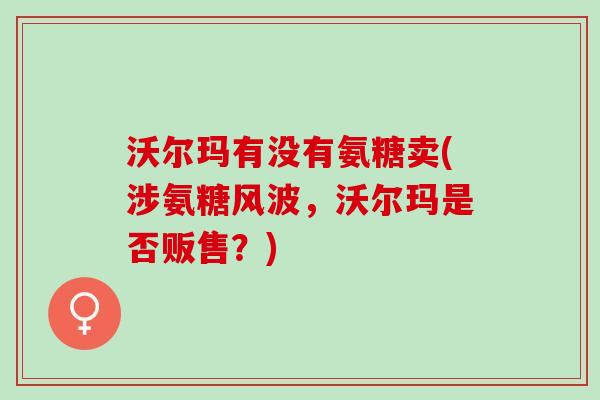 沃尔玛有没有氨糖卖(涉氨糖风波，沃尔玛是否贩售？)