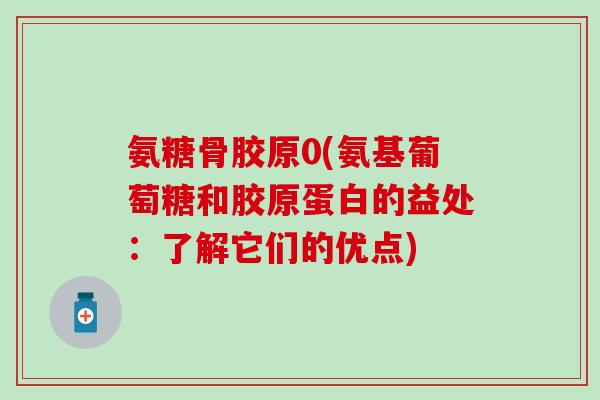 氨糖骨胶原0(氨基葡萄糖和胶原蛋白的益处:了解它们的优点) 氨糖骨胶原0(氨基葡萄糖和胶原蛋白的益处:了解它们的优点)