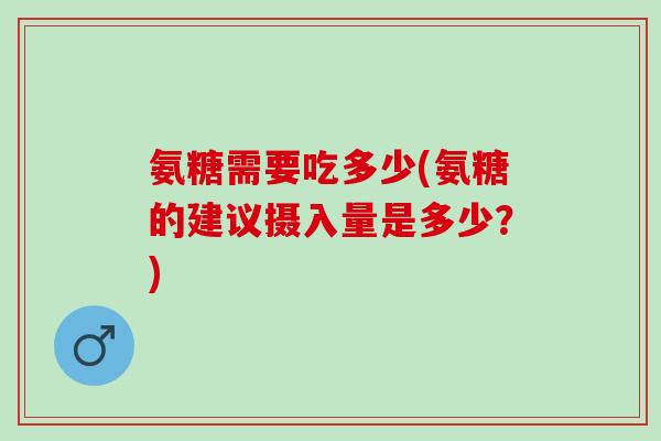 氨糖需要吃多少(氨糖的建议摄入量是多少？)