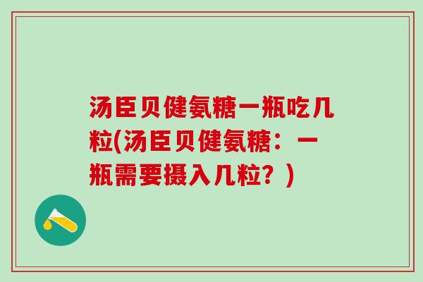 汤臣贝健氨糖一瓶吃几粒(汤臣贝健氨糖：一瓶需要摄入几粒？)