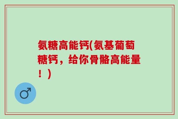 氨糖高能钙(氨基葡萄糖钙，给你骨骼高能量！)