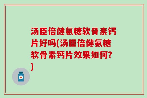 汤臣倍健氨糖软骨素钙片好吗(汤臣倍健氨糖软骨素钙片效果如何？)