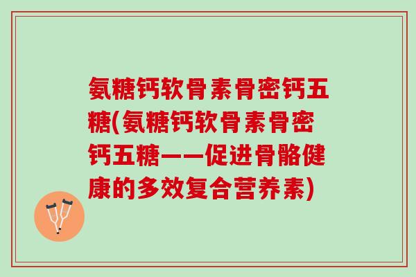 氨糖钙软骨素骨密钙五糖(氨糖钙软骨素骨密钙五糖——促进骨骼健康的多效复合营养素)