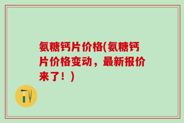 氨糖钙片价格(氨糖钙片价格变动，最新报价来了！)