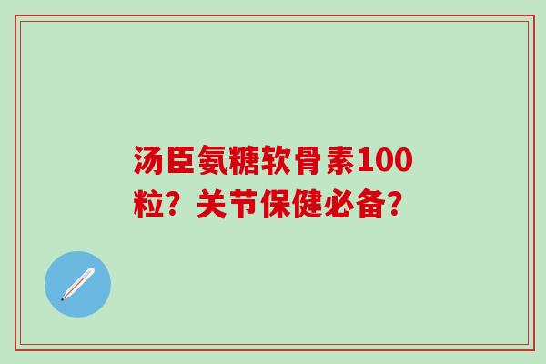 汤臣氨糖软骨素100粒？关节保健必备？