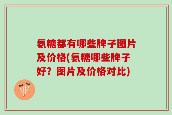 氨糖都有哪些牌子图片及价格(氨糖哪些牌子好？图片及价格对比)