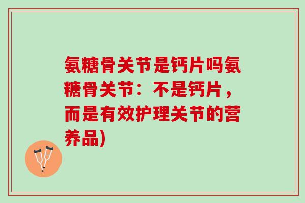 氨糖骨关节是钙片吗氨糖骨关节：不是钙片，而是有效护理关节的营养品)