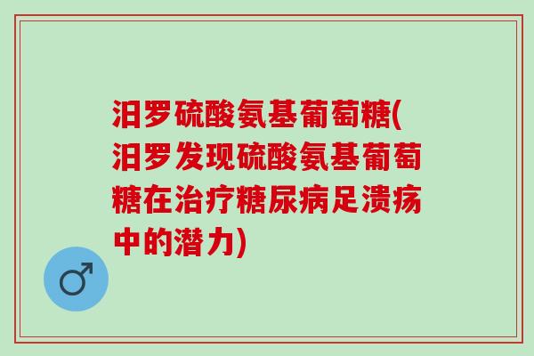 汨罗硫酸氨基葡萄糖(汨罗发现硫酸氨基葡萄糖在治疗糖尿病足溃疡中的潜力)