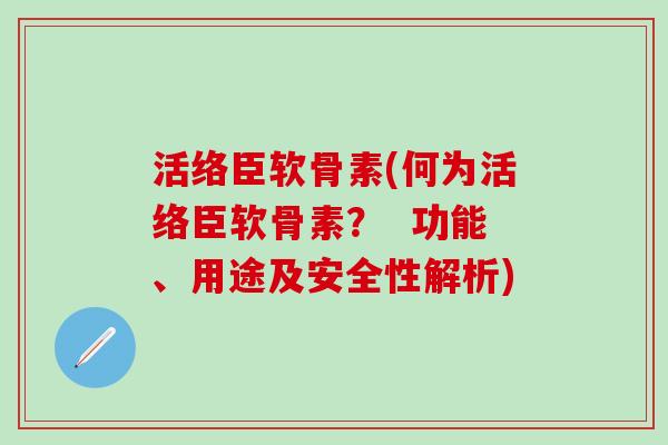 活络臣软骨素(何为活络臣软骨素？  功能、用途及安全性解析)