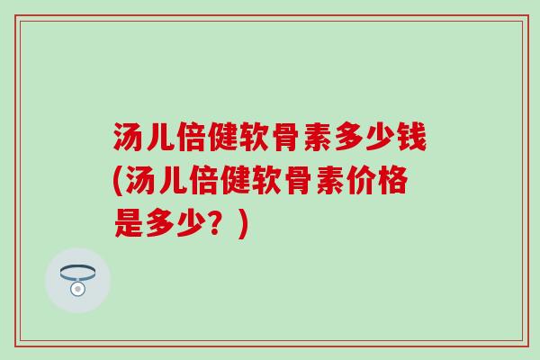 汤儿倍健软骨素多少钱(汤儿倍健软骨素价格是多少？)