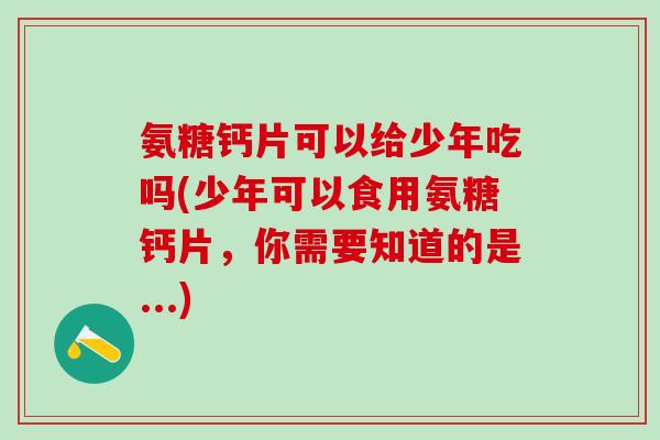 氨糖钙片可以给少年吃吗(少年可以食用氨糖钙片，你需要知道的是...)