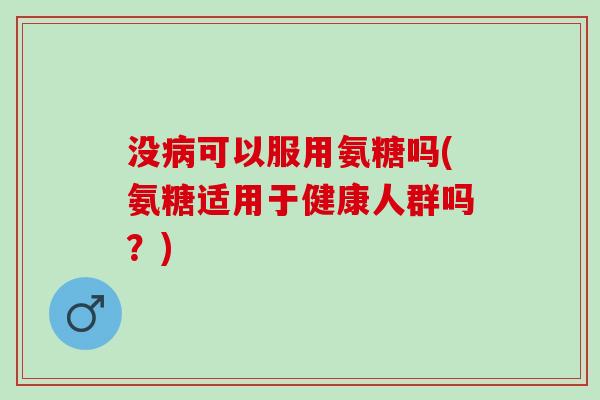 没可以服用氨糖吗(氨糖适用于健康人群吗？)