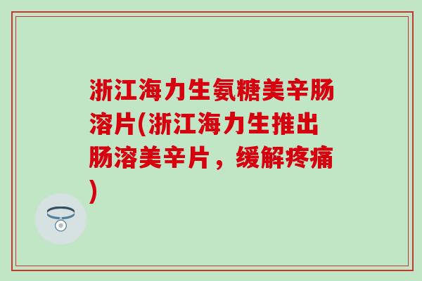 浙江海力生氨糖美辛肠溶片(浙江海力生推出肠溶美辛片，缓解)