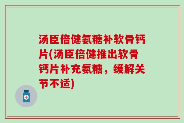 汤臣倍健氨糖补软骨钙片(汤臣倍健推出软骨钙片补充氨糖，缓解关节不适)