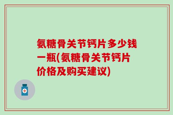 氨糖骨关节钙片多少钱一瓶(氨糖骨关节钙片价格及购买建议) 氨糖骨关节钙片多少钱一瓶(氨糖骨关节钙片价格及购买建议)