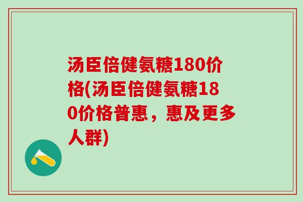 汤臣倍健氨糖180价格(汤臣倍健氨糖180价格普惠，惠及更多人群)