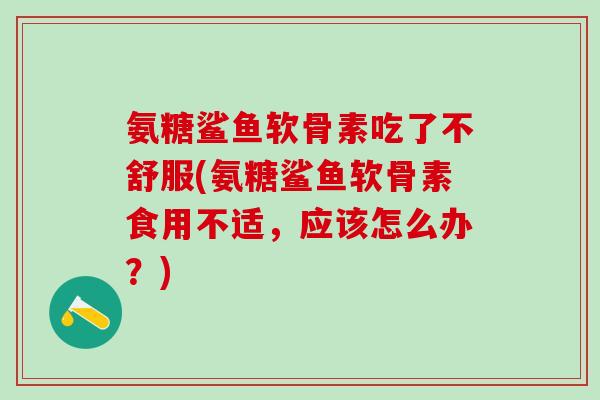 氨糖鲨鱼软骨素吃了不舒服(氨糖鲨鱼软骨素食用不适，应该怎么办？)