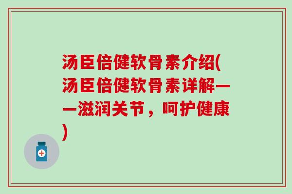 汤臣倍健软骨素介绍(汤臣倍健软骨素详解——滋润关节，呵护健康)
