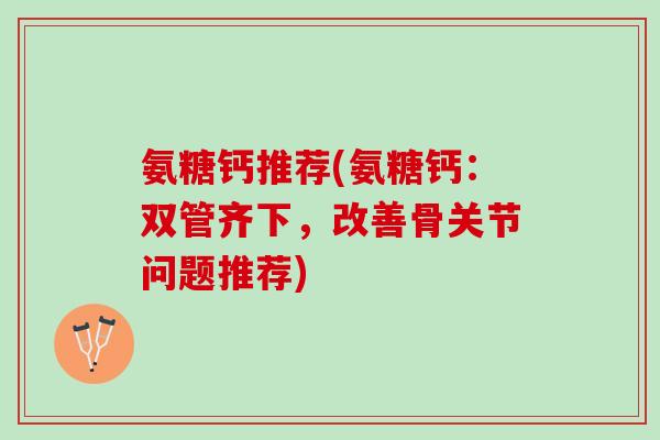 氨糖钙推荐(氨糖钙：双管齐下，改善骨关节问题推荐)