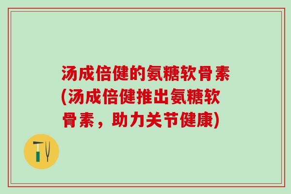 汤成倍健的氨糖软骨素(汤成倍健推出氨糖软骨素,助力关节健康) 汤成倍健的氨糖软骨素(汤成倍健推出氨糖软骨素,助力关节健康)
