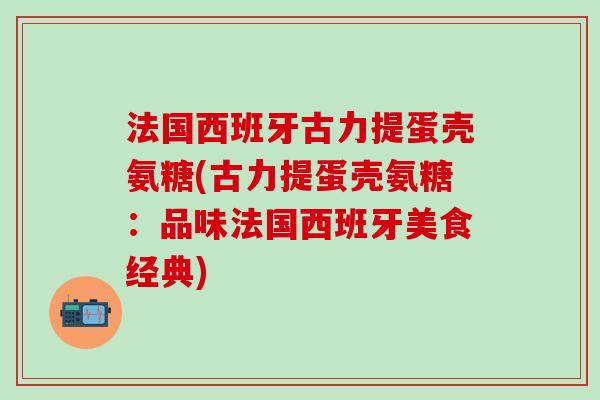法国西班牙古力提蛋壳氨糖(古力提蛋壳氨糖：品味法国西班牙美食经典)