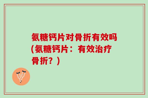 氨糖钙片对骨折有效吗(氨糖钙片：有效治疗骨折？)