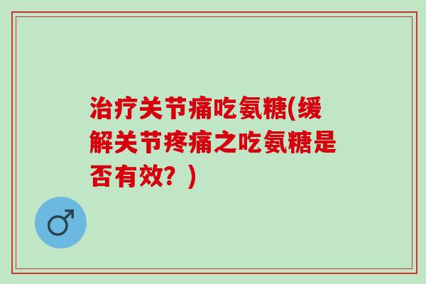 治疗关节痛吃氨糖(缓解关节疼痛之吃氨糖是否有效？)