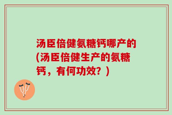 汤臣倍健氨糖钙哪产的(汤臣倍健生产的氨糖钙，有何功效？)