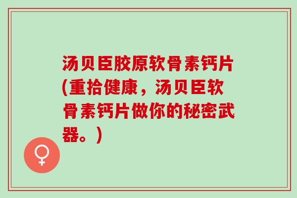汤贝臣胶原软骨素钙片(重拾健康,汤贝臣软骨素钙片做你的秘密武器。) 汤贝臣胶原软骨素钙片(重拾健康,汤贝臣软骨素钙片做你的秘密武器。)