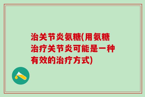 治关节炎氨糖(用氨糖治疗关节炎可能是一种有效的治疗方式)