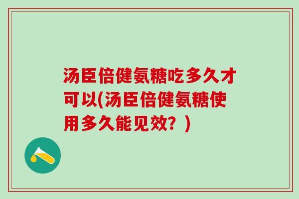 汤臣倍健氨糖吃多久才可以(汤臣倍健氨糖使用多久能见效？)