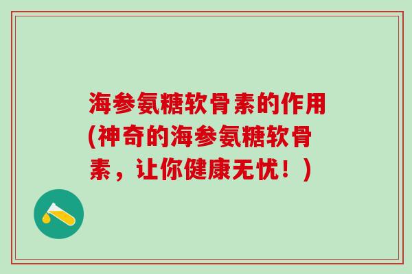 海参氨糖软骨素的作用(神奇的海参氨糖软骨素，让你健康无忧！)
