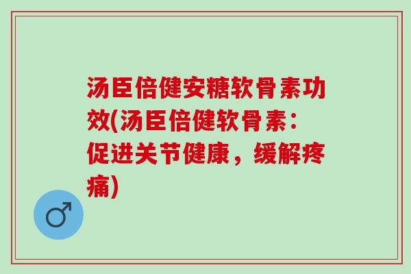 汤臣倍健安糖软骨素功效(汤臣倍健软骨素：促进关节健康，缓解疼痛)