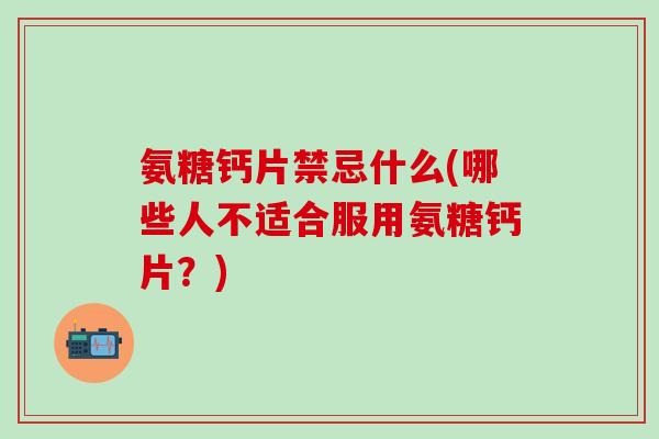 氨糖钙片禁忌什么(哪些人不适合服用氨糖钙片？)