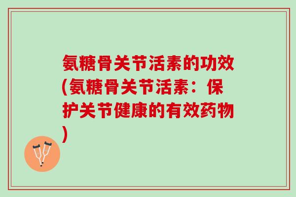 氨糖骨关节活素的功效(氨糖骨关节活素：保护关节健康的有效药物)