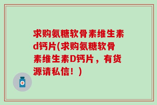 求购氨糖软骨素维生素d钙片(求购氨糖软骨素维生素D钙片，有货源请私信！)