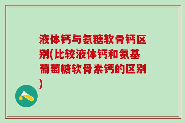 液体钙与氨糖软骨钙区别(比较液体钙和氨基葡萄糖软骨素钙的区别)