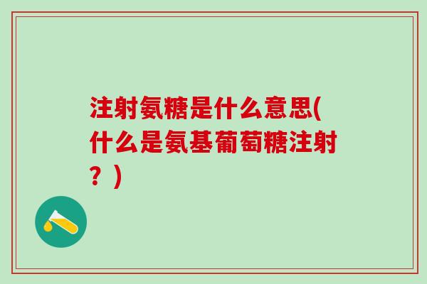 注射氨糖是什么意思(什么是氨基葡萄糖注射？)