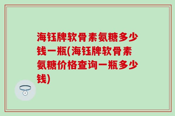 海钰牌软骨素氨糖多少钱一瓶(海钰牌软骨素氨糖价格查询一瓶多少钱) 海钰牌软骨素氨糖多少钱一瓶(海钰牌软骨素氨糖价格查询一瓶多少钱)