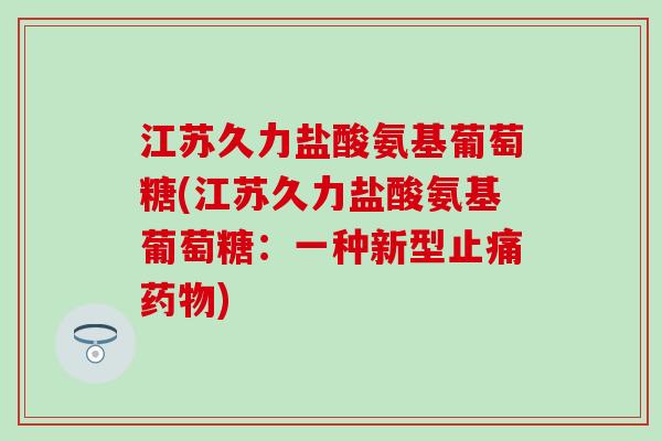 江苏久力盐酸氨基葡萄糖(江苏久力盐酸氨基葡萄糖：一种新型止痛药物)
