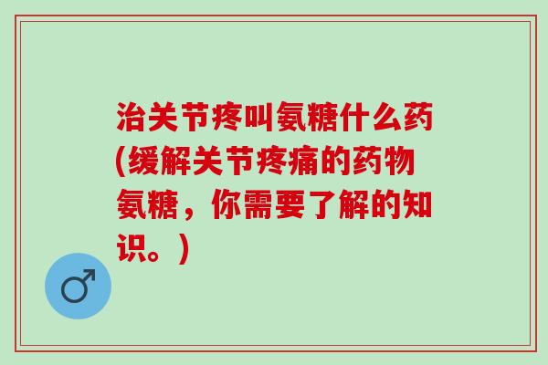 治关节疼叫氨糖什么药(缓解关节疼痛的药物氨糖，你需要了解的知识。)