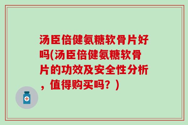 汤臣倍健氨糖软骨片好吗(汤臣倍健氨糖软骨片的功效及安全性分析，值得购买吗？)