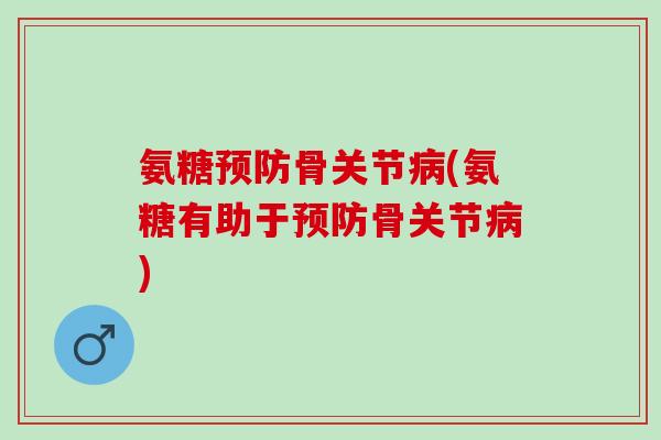 氨糖预防骨关节病(氨糖有助于预防骨关节病)