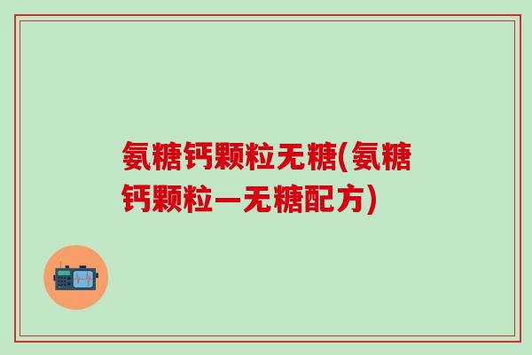 氨糖钙颗粒无糖(氨糖钙颗粒—无糖配方)