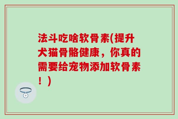 法斗吃啥软骨素(提升犬猫骨骼健康，你真的需要给宠物添加软骨素！)