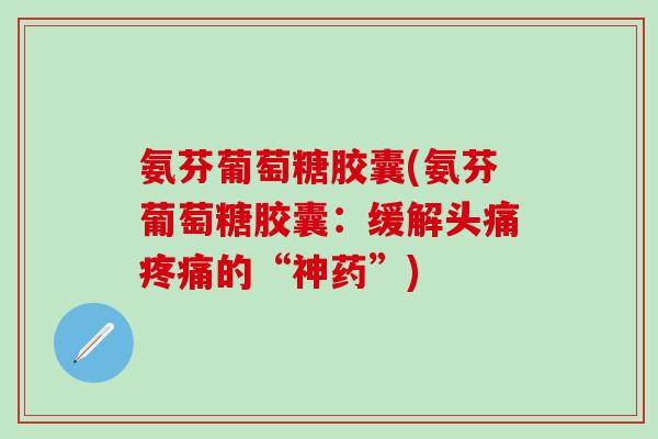 氨芬葡萄糖胶囊(氨芬葡萄糖胶囊：缓解头痛的“神药”)