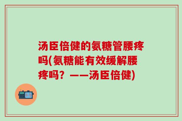 汤臣倍健的氨糖管腰疼吗(氨糖能有效缓解腰疼吗？——汤臣倍健)
