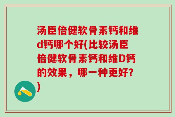汤臣倍健软骨素钙和维d钙哪个好(比较汤臣倍健软骨素钙和维D钙的效果，哪一种更好？)