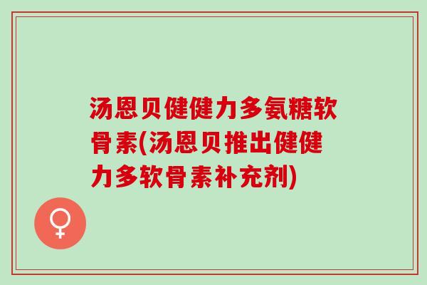 汤恩贝健健力多氨糖软骨素(汤恩贝推出健健力多软骨素补充剂)