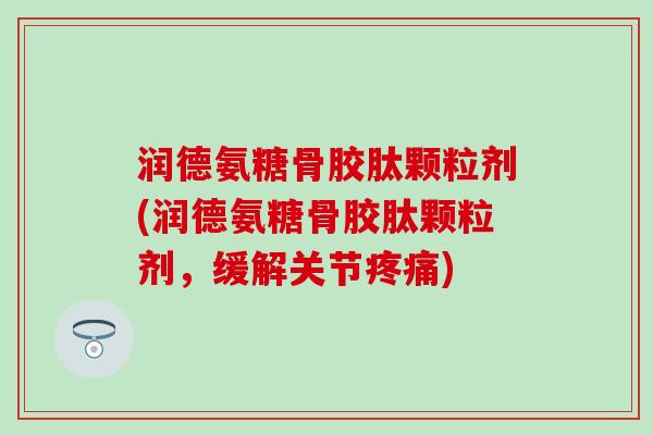 润德氨糖骨胶肽颗粒剂(润德氨糖骨胶肽颗粒剂，缓解关节疼痛)
